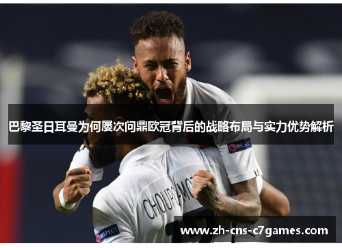 巴黎圣日耳曼为何屡次问鼎欧冠背后的战略布局与实力优势解析 巴黎圣日耳曼为何屡次问鼎欧冠背后的战略布局与实力优势解析